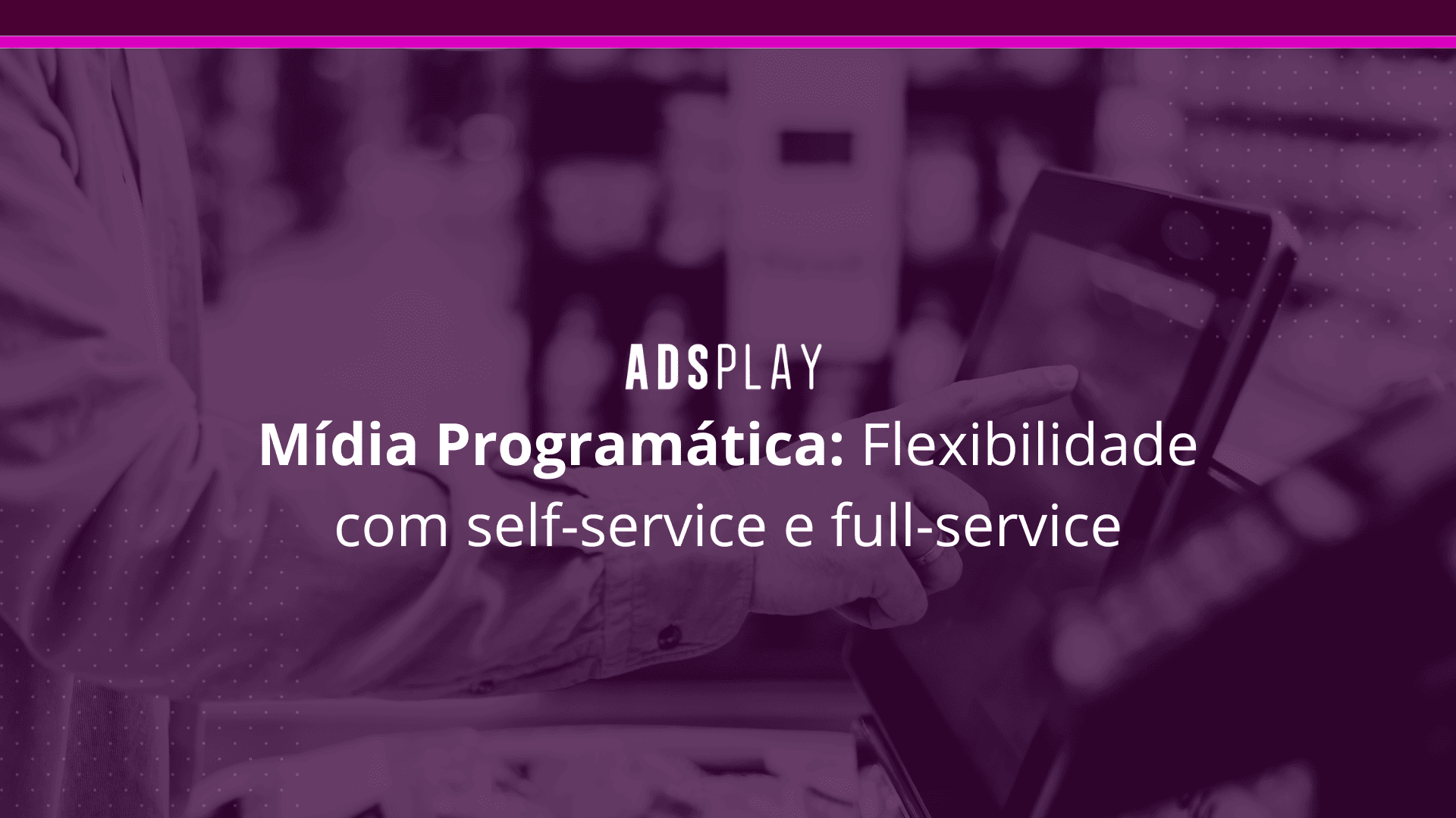Mídia programática: flexibilidade com self-service e full-service